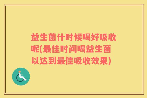 益生菌什时候喝好吸收呢(佳时间喝益生菌以达到佳吸收效果)