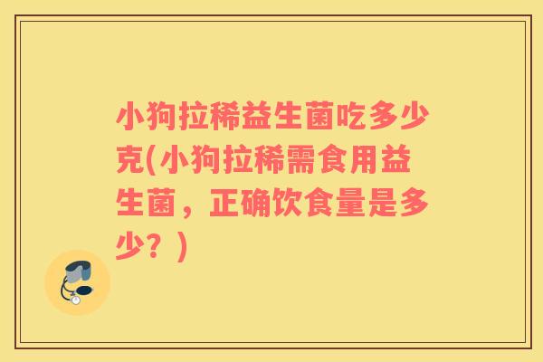 小狗拉稀益生菌吃多少克(小狗拉稀需食用益生菌，正确饮食量是多少？)