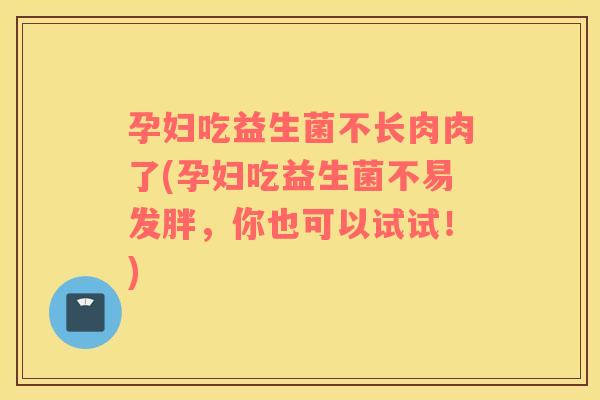 孕妇吃益生菌不长肉肉了(孕妇吃益生菌不易发胖，你也可以试试！)