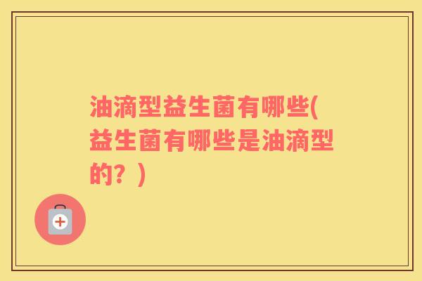 油滴型益生菌有哪些(益生菌有哪些是油滴型的？)