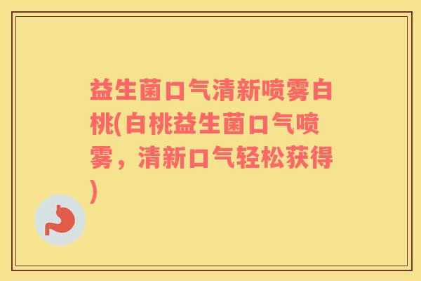 益生菌口气清新喷雾白桃(白桃益生菌口气喷雾，清新口气轻松获得)