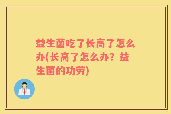 益生菌吃了长高了怎么办(长高了怎么办?益生菌的功劳) 益生菌吃了长高了怎么办(长高了怎么办?益生菌的功劳)