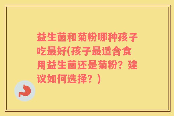 益生菌和菊粉哪种孩子吃好(孩子适合食用益生菌还是菊粉？建议如何选择？)