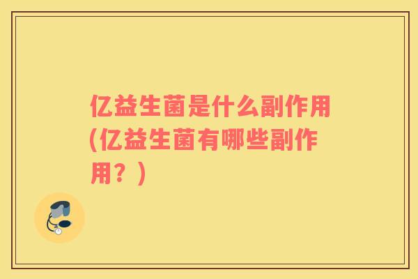 亿益生菌是什么副作用(亿益生菌有哪些副作用？)
