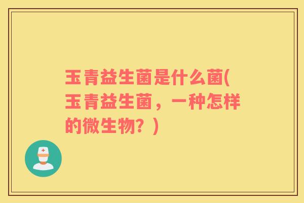 玉青益生菌是什么菌(玉青益生菌，一种怎样的微生物？)