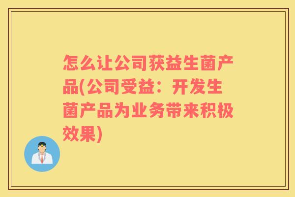 怎么让公司获益生菌产品(公司受益：开发生菌产品为业务带来积极效果)