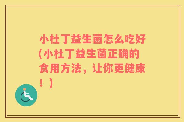 小杜丁益生菌怎么吃好(小杜丁益生菌正确的食用方法，让你更健康！)