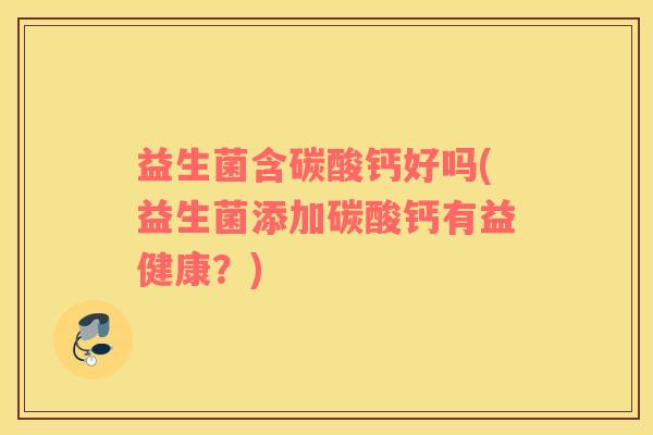 益生菌含碳酸钙好吗(益生菌添加碳酸钙有益健康？)