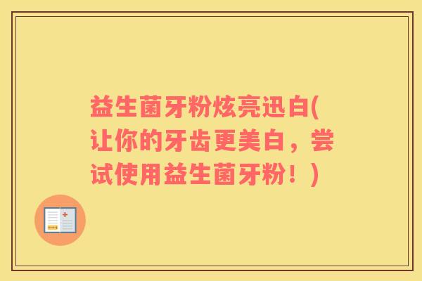 益生菌牙粉炫亮迅白(让你的牙齿更美白，尝试使用益生菌牙粉！)