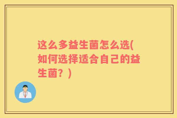 这么多益生菌怎么选(如何选择适合自己的益生菌？)