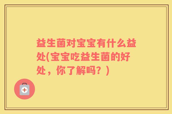 益生菌对宝宝有什么益处(宝宝吃益生菌的好处，你了解吗？)