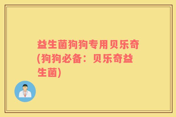 益生菌狗狗专用贝乐奇(狗狗必备:贝乐奇益生菌) 益生菌狗狗专用贝乐奇(狗狗必备:贝乐奇益生菌)