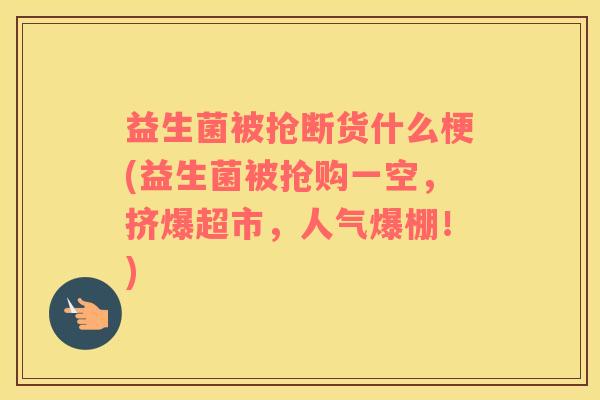 益生菌被抢断货什么梗(益生菌被抢购一空，挤爆超市，人气爆棚！)