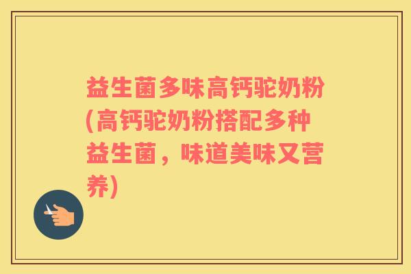 益生菌多味高钙驼奶粉(高钙驼奶粉搭配多种益生菌，味道美味又营养)