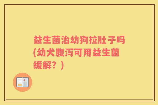 益生菌幼狗拉肚子吗(幼犬可用益生菌缓解？)