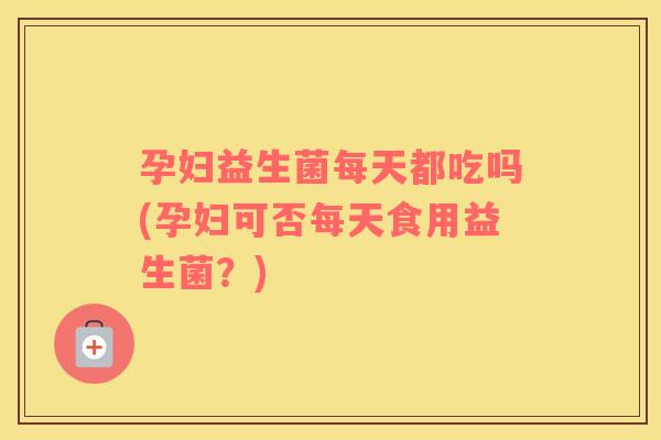 孕妇益生菌每天都吃吗(孕妇可否每天食用益生菌？)