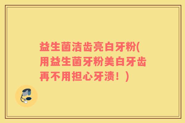 益生菌洁齿亮白牙粉(用益生菌牙粉美白牙齿再不用担心牙渍！)