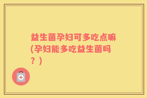 益生菌孕妇可多吃点嘛(孕妇能多吃益生菌吗？)