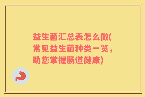 益生菌汇总表怎么做(常见益生菌种类一览，助您掌握肠道健康)