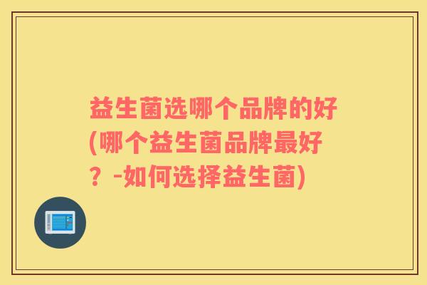 益生菌选哪个品牌的好(哪个益生菌品牌好?-如何选择益生菌) 益生菌选哪个品牌的好(哪个益生菌品牌好?-如何选择益生菌)