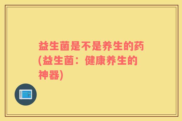 益生菌是不是养生的药(益生菌：健康养生的神器)