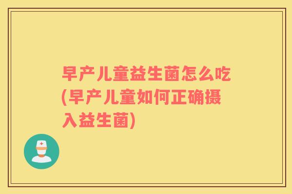 早产儿童益生菌怎么吃(早产儿童如何正确摄入益生菌) 早产儿童益生菌怎么吃(早产儿童如何正确摄入益生菌)