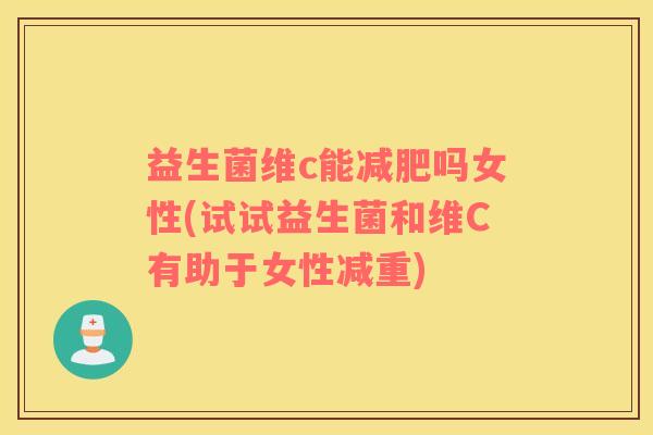 益生菌维c能吗女性(试试益生菌和维C有助于女性减重)