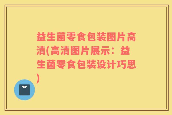 益生菌零食包装图片高清(高清图片展示:益生菌零食包装设计巧思) 益生菌零食包装图片高清(高清图片展示:益生菌零食包装设计巧思)