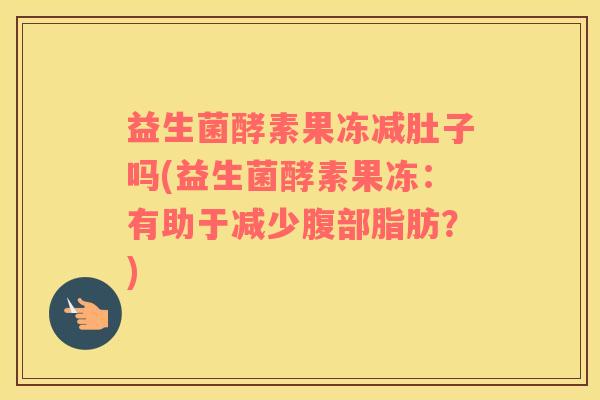 益生菌酵素果冻减肚子吗(益生菌酵素果冻：有助于减少腹部脂肪？)