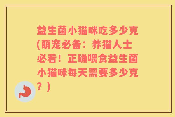 益生菌小猫咪吃多少克(萌宠必备:养猫人士必看!正确喂食益生菌小猫咪每天需要多少克?) 益生菌小猫咪吃多少克(萌宠必备:养猫人士必看!正确喂食益生菌小猫咪每天需要多少克?)