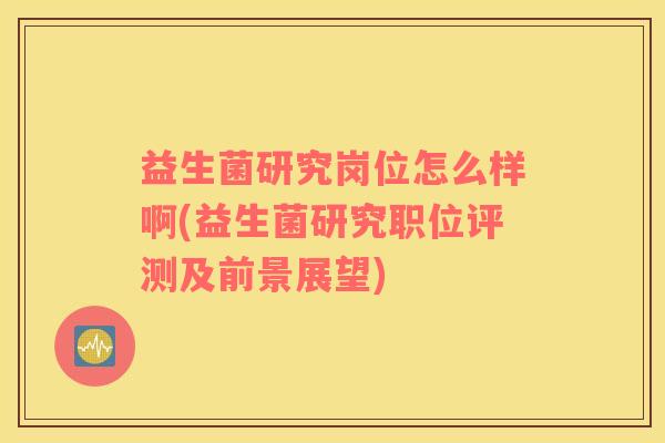 益生菌研究岗位怎么样啊(益生菌研究职位评测及前景展望)
