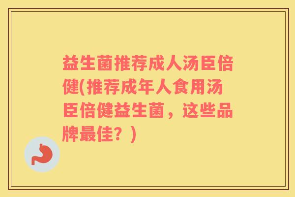 益生菌推荐成人汤臣倍健(推荐成年人食用汤臣倍健益生菌，这些品牌佳？)