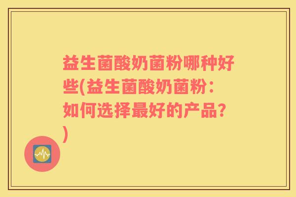 益生菌酸奶菌粉哪种好些(益生菌酸奶菌粉：如何选择好的产品？)