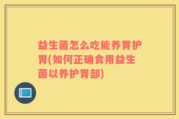 益生菌怎么吃能养胃护胃(如何正确食用益生菌以养护胃部) 益生菌怎么吃能养胃护胃(如何正确食用益生菌以养护胃部)