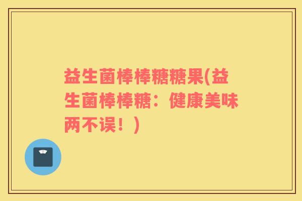 益生菌棒棒糖糖果(益生菌棒棒糖:健康美味两不误!) 益生菌棒棒糖糖果(益生菌棒棒糖:健康美味两不误!)