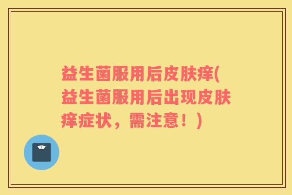 益生菌服用后痒(益生菌服用后出现痒症状，需注意！)