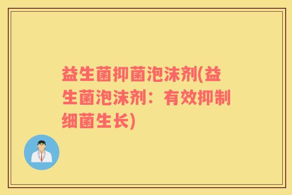 益生菌抑菌泡沫剂(益生菌泡沫剂:有效抑制生长) 益生菌抑菌泡沫剂(益生菌泡沫剂:有效抑制生长)