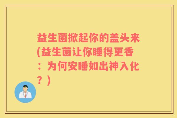 益生菌掀起你的盖头来(益生菌让你睡得更香：为何安睡如出神入化？)