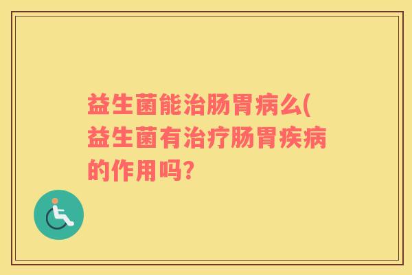 益生菌能肠胃么(益生菌有肠胃的作用吗？