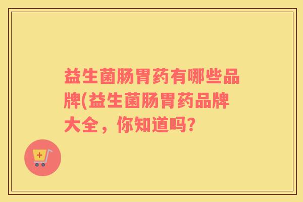 益生菌肠胃药有哪些品牌(益生菌肠胃药品牌大全，你知道吗？
