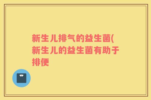 新生儿排气的益生菌(新生儿的益生菌有助于排便