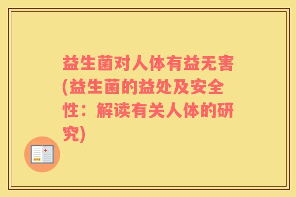 益生菌对人体有益无害(益生菌的益处及安全性：解读有关人体的研究)