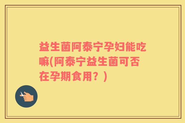 益生菌阿泰宁孕妇能吃嘛(阿泰宁益生菌可否在孕期食用?) 益生菌阿泰宁孕妇能吃嘛(阿泰宁益生菌可否在孕期食用?)