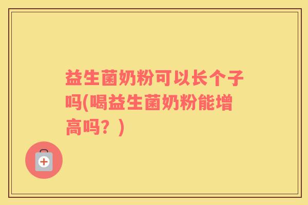 益生菌奶粉可以长个子吗(喝益生菌奶粉能增高吗？)