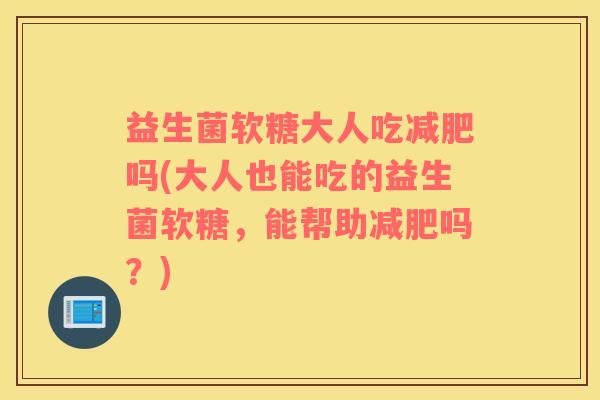 益生菌软糖大人吃吗(大人也能吃的益生菌软糖，能帮助吗？)