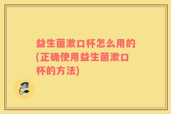益生菌漱口杯怎么用的(正确使用益生菌漱口杯的方法)