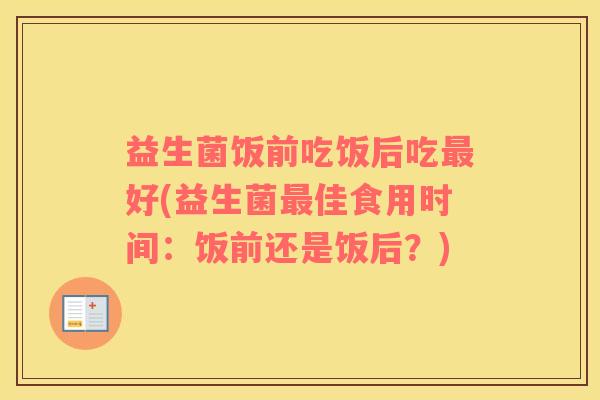 益生菌饭前吃饭后吃好(益生菌佳食用时间：饭前还是饭后？)