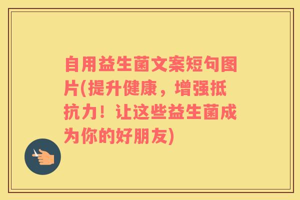 自用益生菌文案短句图片(提升健康，增强！让这些益生菌成为你的好朋友)