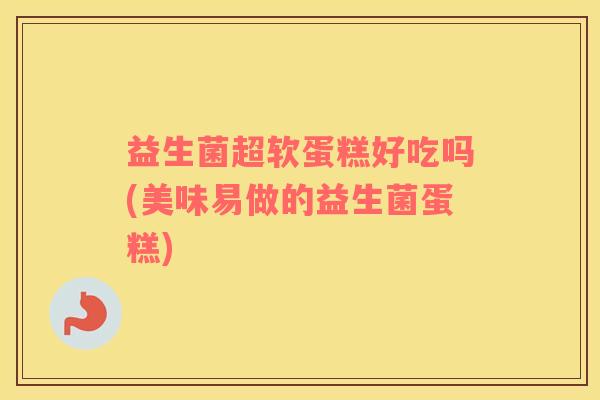 益生菌超软蛋糕好吃吗(美味易做的益生菌蛋糕)