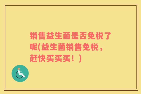 销售益生菌是否免税了呢(益生菌销售免税，赶快买买买！)